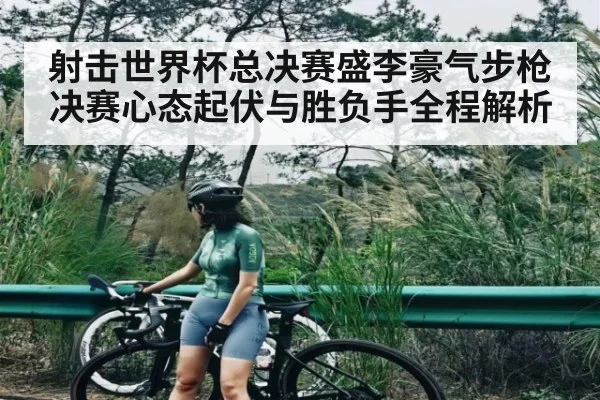 射击世界杯总决赛盛李豪气步枪决赛心态起伏与胜负手全程解析