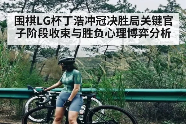 围棋LG杯丁浩冲冠决胜局关键官子阶段收束与胜负心理博弈分析