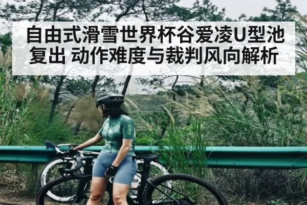 自由式滑雪世界杯谷爱凌U型池复出 动作难度与裁判风向解析