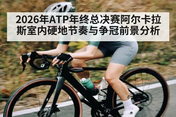 2026年ATP年终总决赛阿尔卡拉斯室内硬地节奏与争冠前景分析