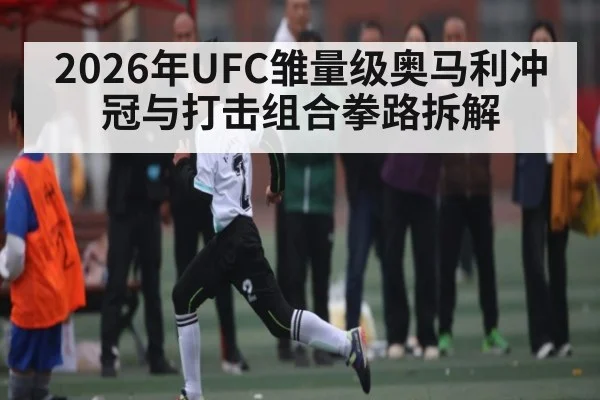 2026年UFC雏量级奥马利冲冠与打击组合拳路拆解