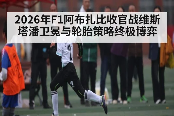 2026年F1阿布扎比收官战维斯塔潘卫冕与轮胎策略终极博弈