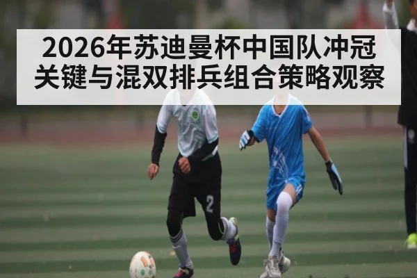 2026年苏迪曼杯中国队冲冠关键与混双排兵组合策略观察