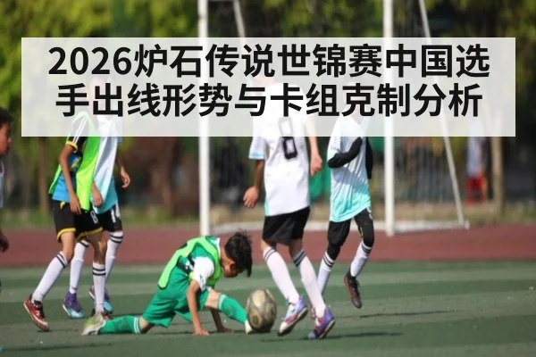 2026炉石传说世锦赛中国选手出线形势与卡组克制分析
